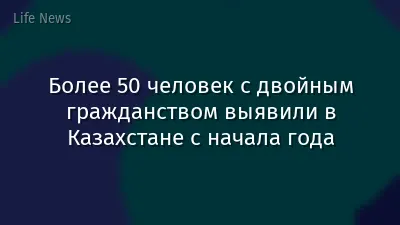 Более 50 человек с двойным гражданством выявили в Казахстане с начала года