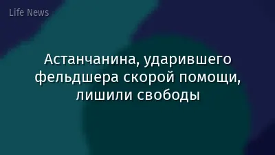 Астанчанина, ударившего фельдшера скорой помощи, лишили свободы