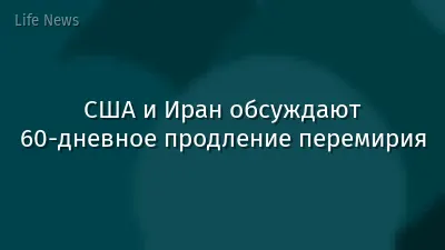 США и Иран обсуждают 60-дневное продление перемирия
