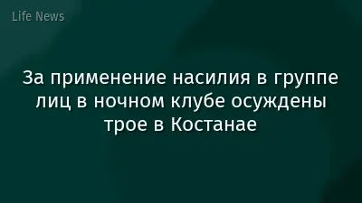 За применение насилия в группе лиц в ночном клубе осуждены трое в Костанае