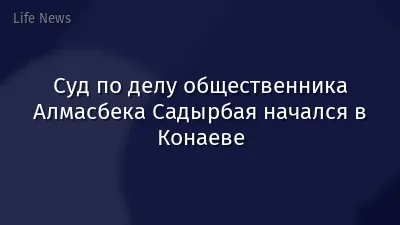 Суд по делу общественника Алмасбека Садырбая начался в Конаеве