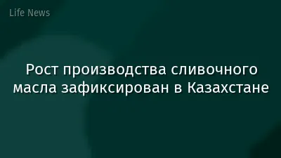 Рост производства сливочного масла зафиксирован в Казахстане