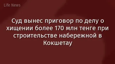 Суд вынес приговор по делу о хищении более 170 млн тенге при строительстве набережной в Кокшетау