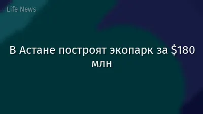 В Астане построят экопарк за $180 млн
