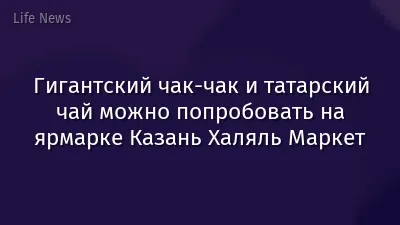Гигантский чак-чак и татарский чай можно попробовать на ярмарке Казань Халяль Маркет