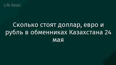 Сколько стоят доллар, евро и рубль в обменниках Казахстана 24 мая