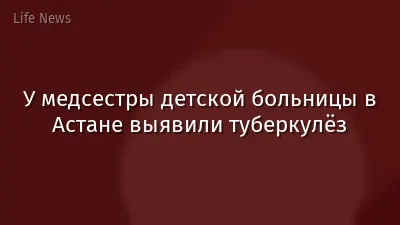 У медсестры детской больницы в Астане выявили туберкулёз