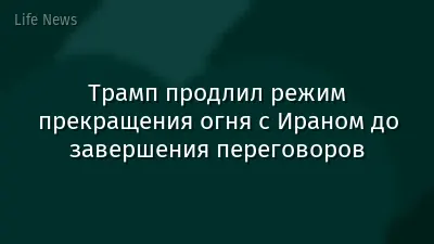 Трамп продлил режим прекращения огня с Ираном до завершения переговоров