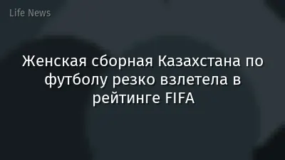 Женская сборная Казахстана по футболу резко взлетела в рейтинге FIFA