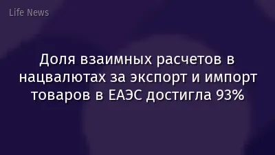 Доля взаимных расчетов в нацвалютах за экспорт и импорт товаров в ЕАЭС достигла 93%