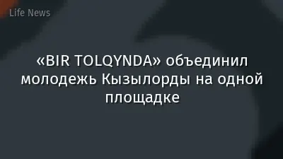 «BIR TOLQYNDA» объединил молодежь Кызылорды на одной площадке