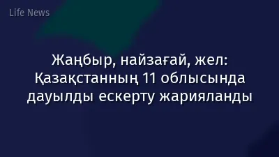 Жаңбыр, найзағай, жел: Қазақстанның 11 облысында дауылды ескерту жарияланды