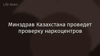 Минздрав Казахстана проведет проверку наркоцентров