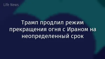 Трамп продлил режим прекращения огня с Ираном на неопределенный срок