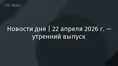 Новости дня | 22 апреля 2026 г. — утренний выпуск