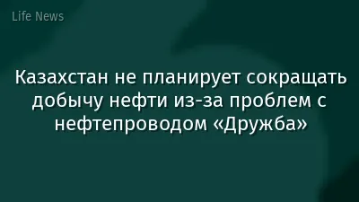 Казахстан не планирует сокращать добычу нефти из-за проблем с нефтепроводом «Дружба»