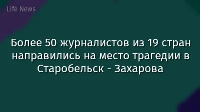 Более 50 журналистов из 19 стран направились на место трагедии в Старобельск - Захарова