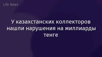 У казахстанских коллекторов нашли нарушения на миллиарды тенге