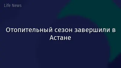 Отопительный сезон завершили в Астане