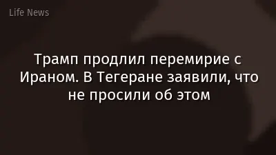 Трамп продлил перемирие с Ираном. В Тегеране заявили, что не просили об этом