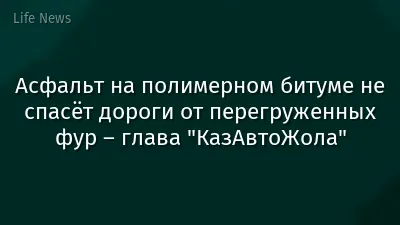 Асфальт на полимерном битуме не спасёт дороги от перегруженных фур – глава "КазАвтоЖола"