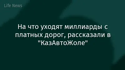 На что уходят миллиарды с платных дорог, рассказали в "КазАвтоЖоле"