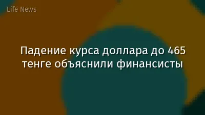 Падение курса доллара до 465 тенге объяснили финансисты