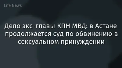 Дело экс-главы КПН МВД: в Астане продолжается суд по обвинению в сексуальном принуждении