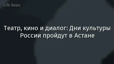 Театр, кино и диалог: Дни культуры России пройдут в Астане