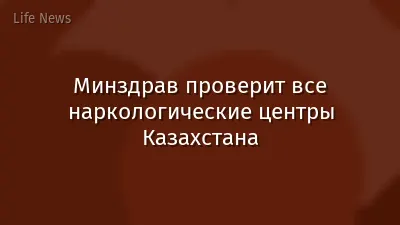 Минздрав проверит все наркологические центры Казахстана