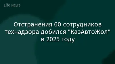Отстранения 60 сотрудников технадзора добился "КазАвтоЖол" в 2025 году