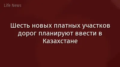 Шесть новых платных участков дорог планируют ввести в Казахстане