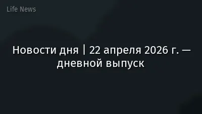 Новости дня | 22 апреля 2026 г. — дневной выпуск