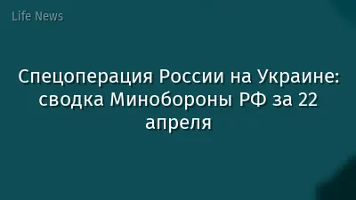 Спецоперация России на Украине: сводка Минобороны РФ за 22 апреля