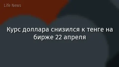 Курс доллара снизился к тенге на бирже 22 апреля