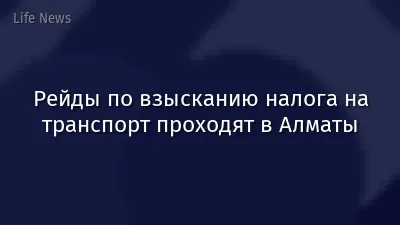 Рейды по взысканию налога на транспорт проходят в Алматы