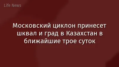 Московский циклон принесет шквал и град в Казахстан в ближайшие трое суток