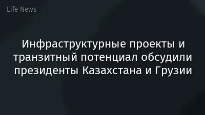 Инфраструктурные проекты и транзитный потенциал обсудили президенты Казахстана и Грузии