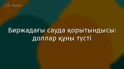 Биржадағы сауда қорытындысы: доллар құны түсті