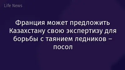 Франция может предложить Казахстану свою экспертизу для борьбы с таянием ледников – посол