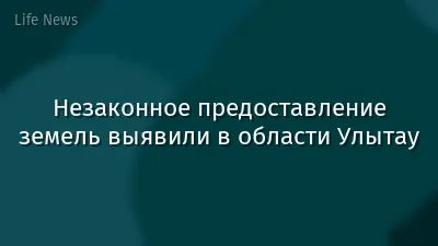 Незаконное предоставление земель выявили в области Улытау