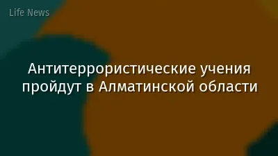 Антитеррористические учения пройдут в Алматинской области
