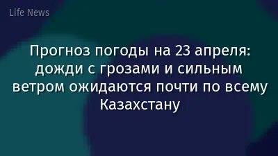Прогноз погоды на 23 апреля: дожди с грозами и сильным ветром ожидаются почти по всему Казахстану