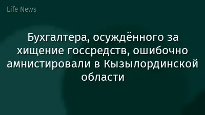 Бухгалтера, осуждённого за хищение госсредств, ошибочно амнистировали в Кызылординской области