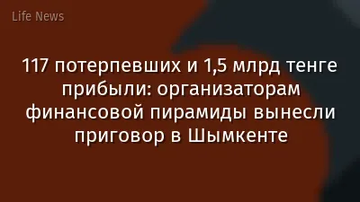 117 потерпевших и 1,5 млрд тенге прибыли: организаторам финансовой пирамиды вынесли приговор в Шымкенте