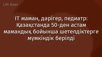 IT маман, дәрігер, педиатр: Қазақстанда 50-ден астам мамандық бойынша шетелдіктерге мүмкіндік берілді