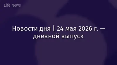 Новости дня | 24 мая 2026 г. — дневной выпуск