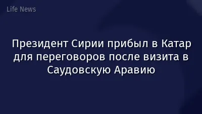 Президент Сирии прибыл в Катар для переговоров после визита в Саудовскую Аравию