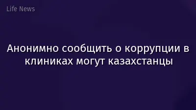 Анонимно сообщить о коррупции в клиниках могут казахстанцы