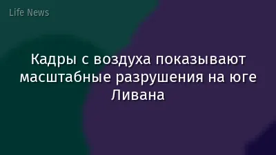 Кадры с воздуха показывают масштабные разрушения на юге Ливана